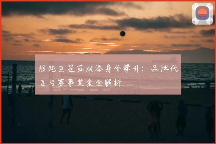 短跑巨星苏炳添身价攀升：品牌代言与赛事奖金全解析