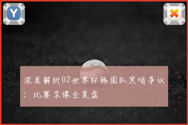 深度解析02世界杯韩国队黑哨争议：比赛录像全复盘