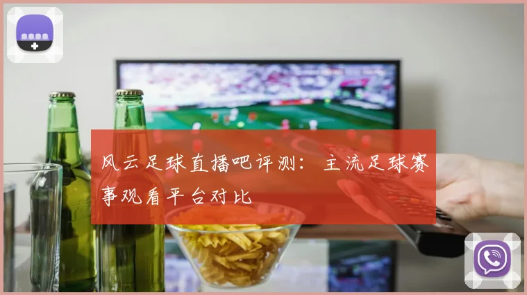 风云足球直播吧评测：主流足球赛事观看平台对比