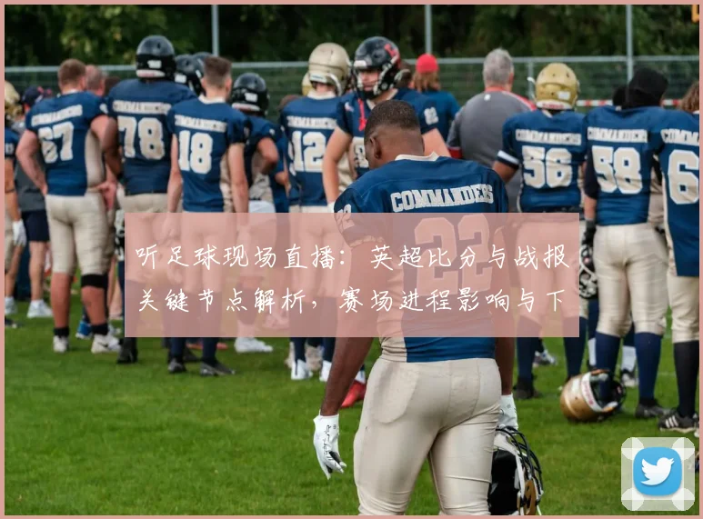 听足球现场直播:英超比分与战报关键节点解析,赛场进程影响与下轮看点