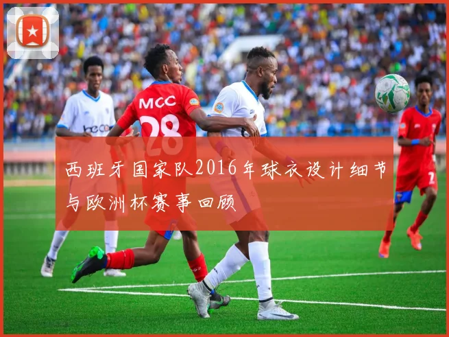 西班牙国家队2016年球衣设计细节与欧洲杯赛事回顾