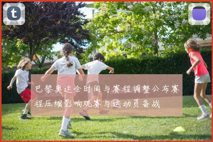 巴黎奥运会时间与赛程调整公布赛程压缩影响观赛与运动员备战