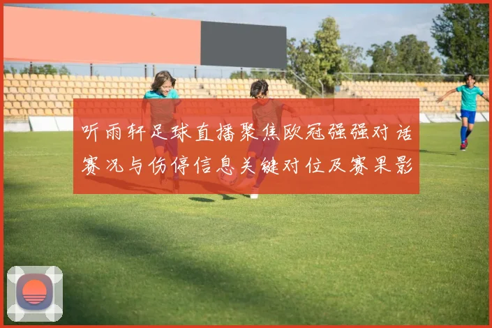 听雨轩足球直播聚焦欧冠强强对话赛况与伤停信息关键对位及赛果影响
