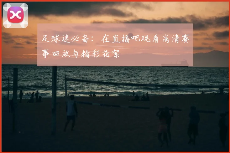 足球迷必备：在直播吧观看高清赛事回放与精彩花絮