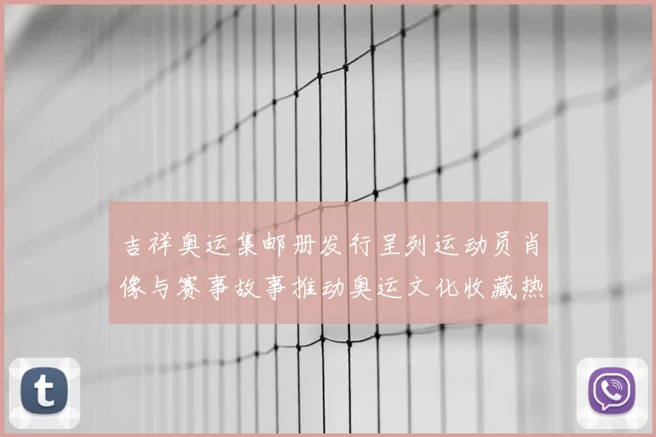 吉祥奥运集邮册发行呈列运动员肖像与赛事故事推动奥运文化收藏热