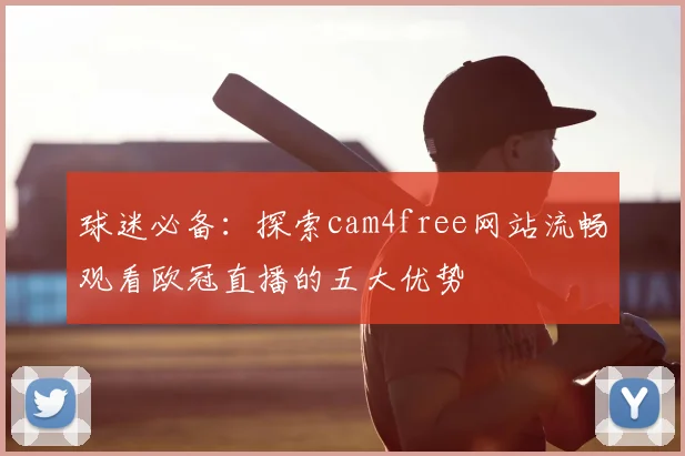 球迷必备：探索cam4free网站流畅观看欧冠直播的五大优势