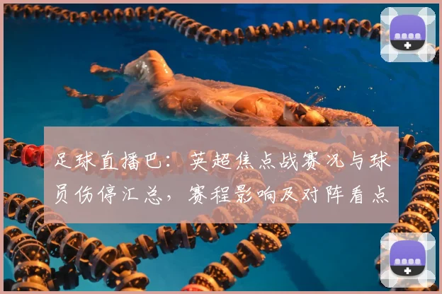 足球直播巴：英超焦点战赛况与球员伤停汇总，赛程影响及对阵看点整理