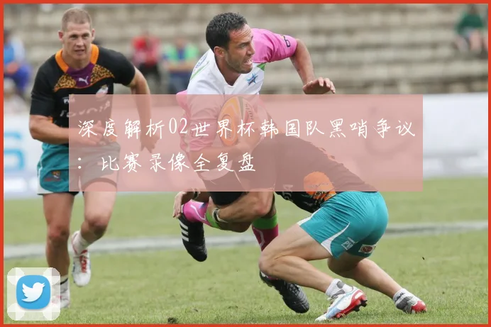 深度解析02世界杯韩国队黑哨争议：比赛录像全复盘