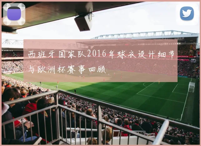 西班牙国家队2016年球衣设计细节与欧洲杯赛事回顾