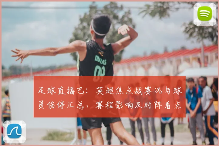 足球直播巴：英超焦点战赛况与球员伤停汇总，赛程影响及对阵看点整理