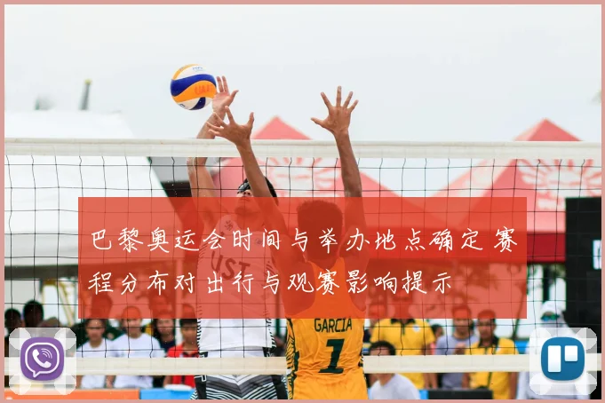 巴黎奥运会时间与举办地点确定 赛程分布对出行与观赛影响提示