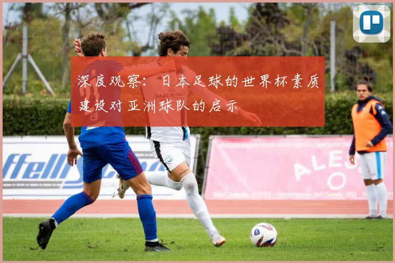 深度观察：日本足球的世界杯素质建设对亚洲球队的启示