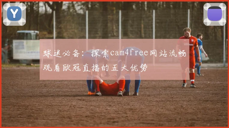 球迷必备：探索cam4free网站流畅观看欧冠直播的五大优势