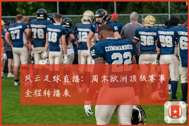风云足球直播：周末欧洲顶级赛事全程转播表