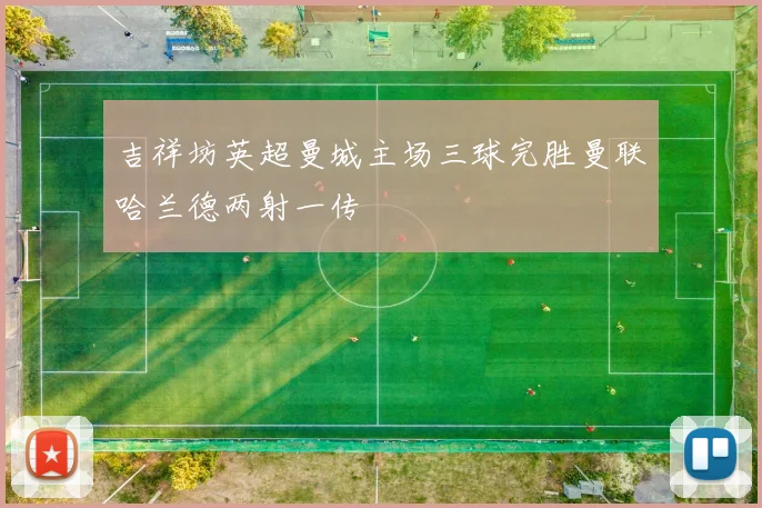 吉祥坊英超曼城主场三球完胜曼联哈兰德两射一传